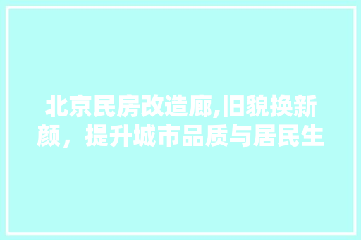 北京民房改造廊,旧貌换新颜，提升城市品质与居民生活