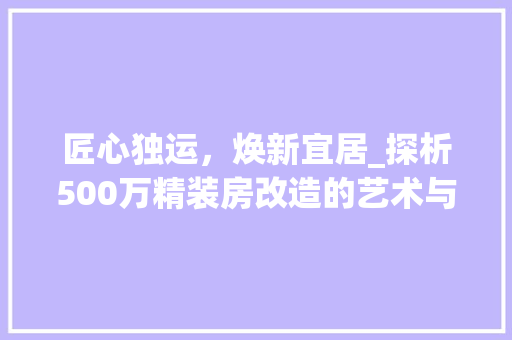 匠心独运，焕新宜居_探析500万精装房改造的艺术与智慧