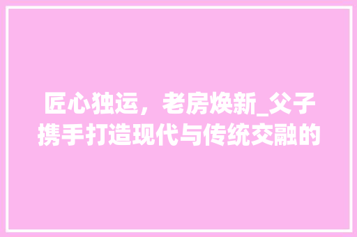 匠心独运，老房焕新_父子携手打造现代与传统交融的家居空间