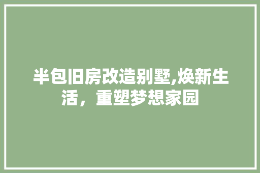 半包旧房改造别墅,焕新生活，重塑梦想家园