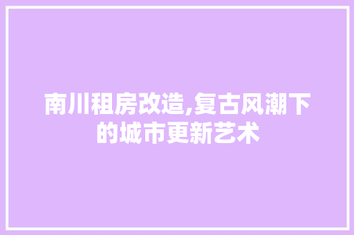 南川租房改造,复古风潮下的城市更新艺术