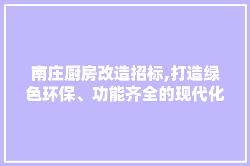 南庄厨房改造招标,打造绿色环保、功能齐全的现代化厨房