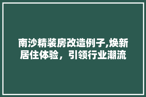 南沙精装房改造例子,焕新居住体验，引领行业潮流