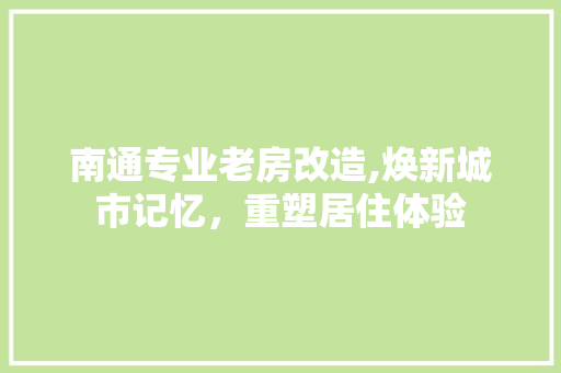 南通专业老房改造,焕新城市记忆，重塑居住体验
