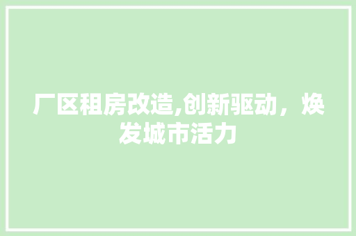 厂区租房改造,创新驱动，焕发城市活力