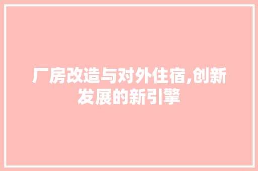 厂房改造与对外住宿,创新发展的新引擎