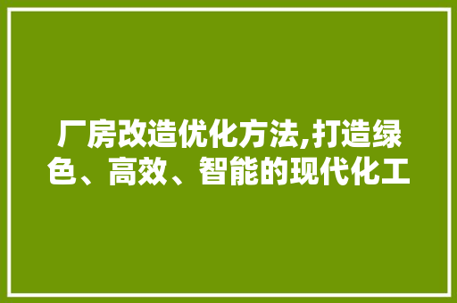 厂房改造优化方法,打造绿色、高效、智能的现代化工厂