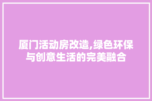 厦门活动房改造,绿色环保与创意生活的完美融合