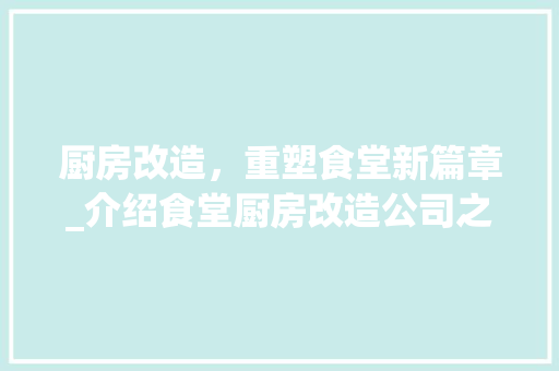厨房改造，重塑食堂新篇章_介绍食堂厨房改造公司之路
