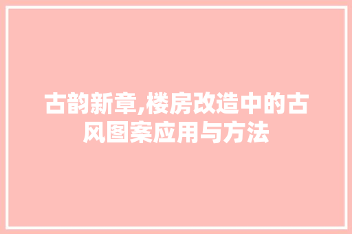 古韵新章,楼房改造中的古风图案应用与方法