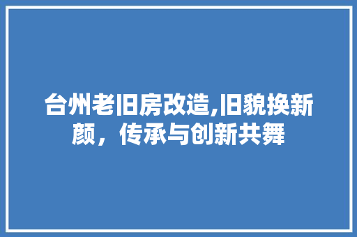台州老旧房改造,旧貌换新颜，传承与创新共舞