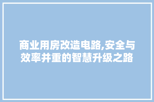 商业用房改造电路,安全与效率并重的智慧升级之路