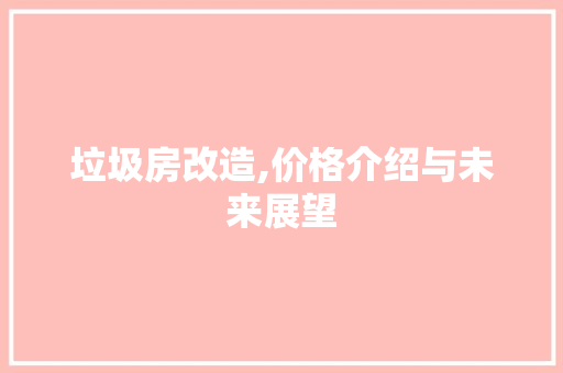 垃圾房改造,价格介绍与未来展望