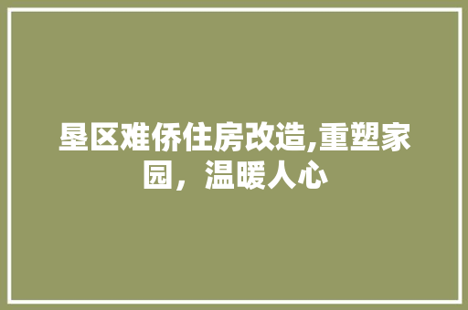 垦区难侨住房改造,重塑家园，温暖人心