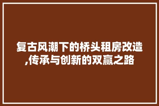 复古风潮下的桥头租房改造,传承与创新的双赢之路