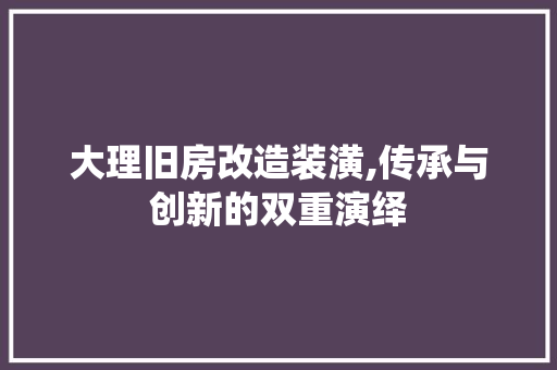 大理旧房改造装潢,传承与创新的双重演绎