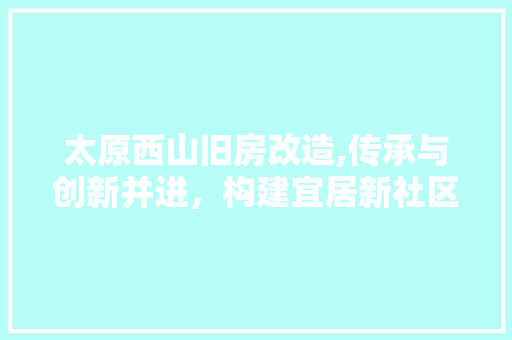 太原西山旧房改造,传承与创新并进，构建宜居新社区