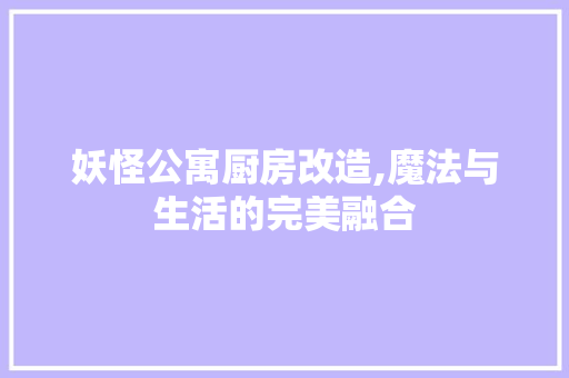 妖怪公寓厨房改造,魔法与生活的完美融合