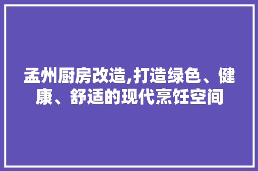 孟州厨房改造,打造绿色、健康、舒适的现代烹饪空间