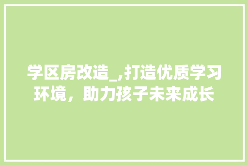 学区房改造_,打造优质学习环境，助力孩子未来成长