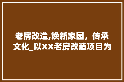 老房改造,焕新家园，传承文化_以XX老房改造项目为例