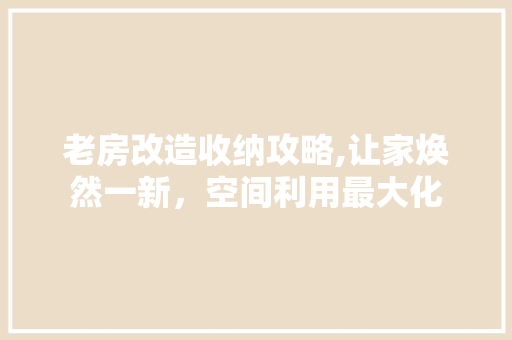 老房改造收纳攻略,让家焕然一新，空间利用最大化