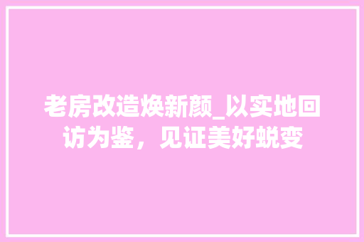老房改造焕新颜_以实地回访为鉴，见证美好蜕变