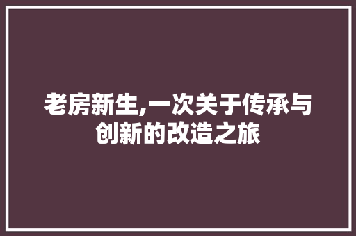 老房新生,一次关于传承与创新的改造之旅
