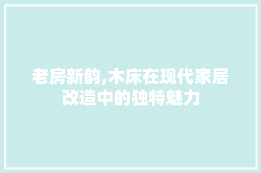 老房新韵,木床在现代家居改造中的独特魅力