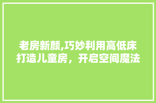 老房新颜,巧妙利用高低床打造儿童房，开启空间魔法之旅