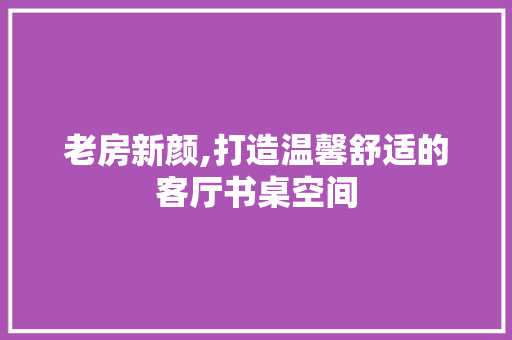 老房新颜,打造温馨舒适的客厅书桌空间