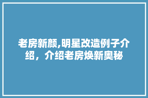 老房新颜,明星改造例子介绍，介绍老房焕新奥秘