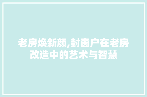 老房焕新颜,封窗户在老房改造中的艺术与智慧