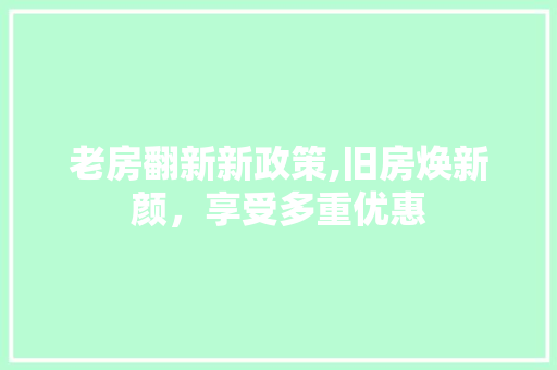 老房翻新新政策,旧房焕新颜，享受多重优惠