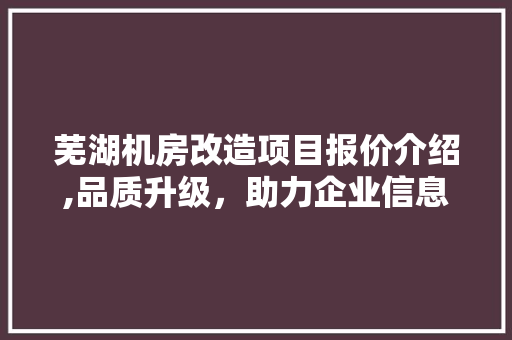 芜湖机房改造项目报价介绍,品质升级，助力企业信息化发展