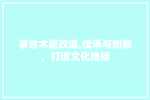 茅台木房改造,传承与创新，打造文化地标