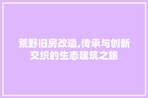 荒野旧房改造,传承与创新交织的生态建筑之旅