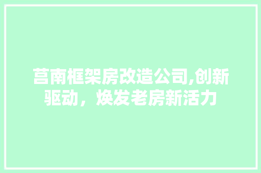 莒南框架房改造公司,创新驱动，焕发老房新活力