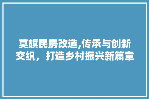 莫旗民房改造,传承与创新交织，打造乡村振兴新篇章