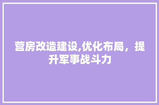 营房改造建设,优化布局，提升军事战斗力