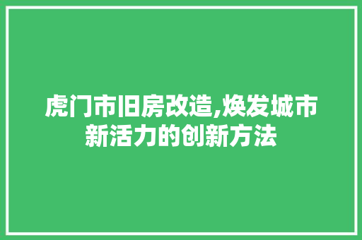 虎门市旧房改造,焕发城市新活力的创新方法