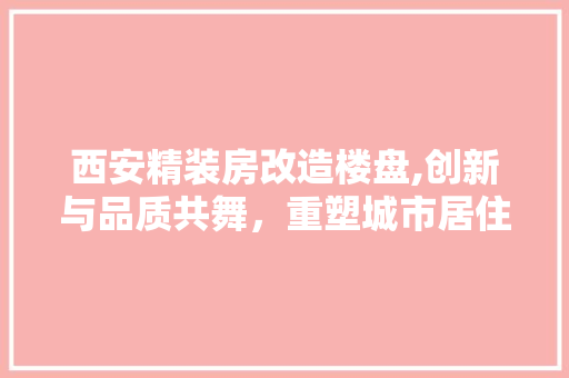 西安精装房改造楼盘,创新与品质共舞，重塑城市居住体验