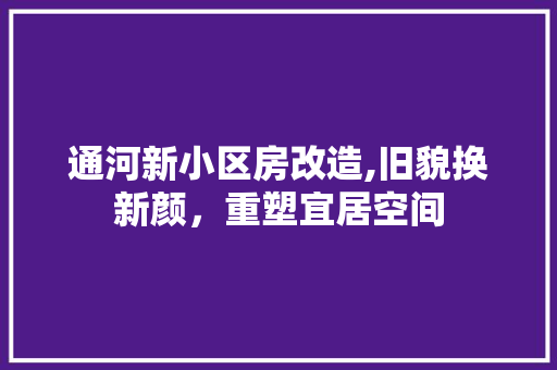 通河新小区房改造,旧貌换新颜，重塑宜居空间