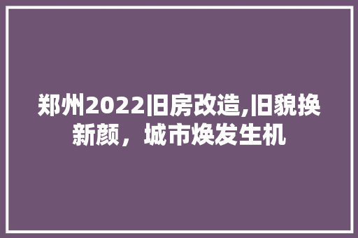 郑州2022旧房改造,旧貌换新颜，城市焕发生机