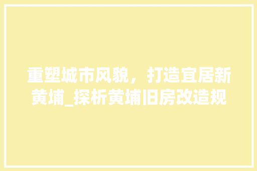 重塑城市风貌，打造宜居新黄埔_探析黄埔旧房改造规划