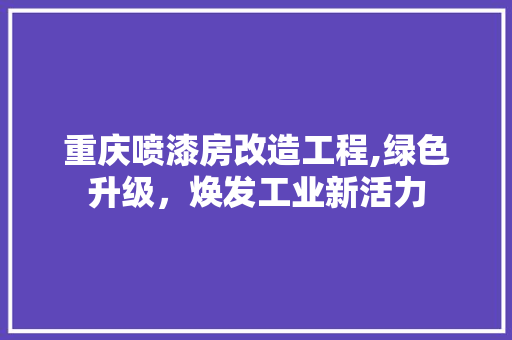 重庆喷漆房改造工程,绿色升级，焕发工业新活力