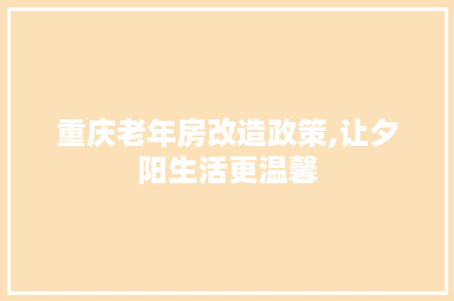 重庆老年房改造政策,让夕阳生活更温馨