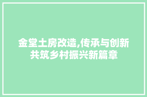 金堂土房改造,传承与创新共筑乡村振兴新篇章