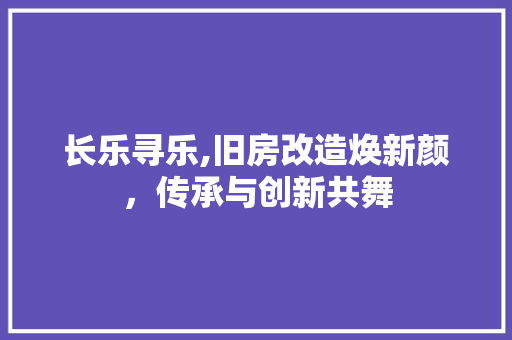 长乐寻乐,旧房改造焕新颜，传承与创新共舞