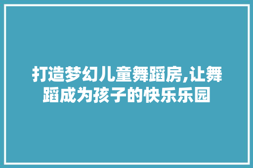 打造梦幻儿童舞蹈房,让舞蹈成为孩子的快乐乐园